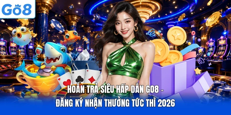 Hoàn Trả Siêu Hấp Dẫn GO8 - Đăng Ký Nhận Thưởng Tức Thì 2026