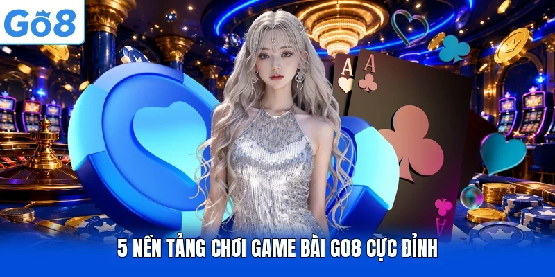 5 nền tảng chơi game bài Go8 cực đỉnh
