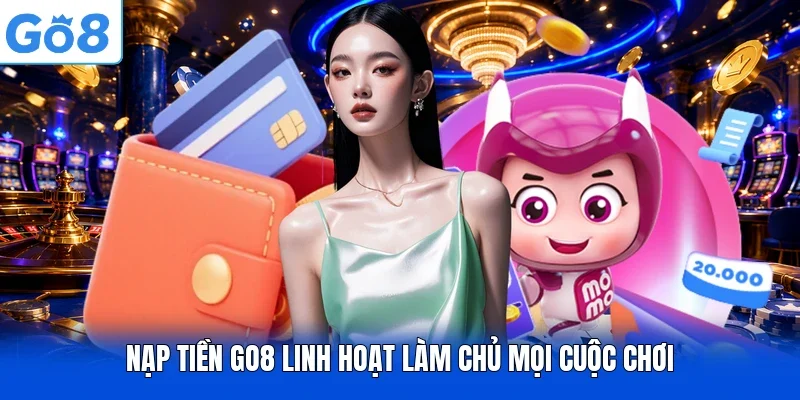 Nạp tiền Go8 linh hoạt làm chủ mọi cuộc chơi